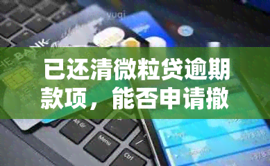 已还清微粒贷逾期款项，能否申请撤销不良信用记录？如何操作？