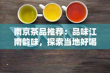 南京茶品推荐：品味江南韵味，探索当地好喝的茶叶种类与品质