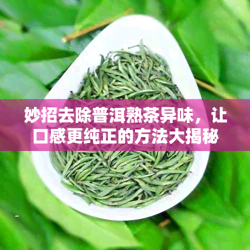 妙招去除普洱熟茶异味，让口感更纯正的方法大揭秘