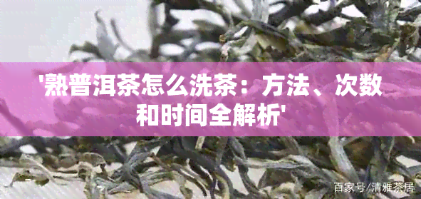 '熟普洱茶怎么洗茶：方法、次数和时间全解析'