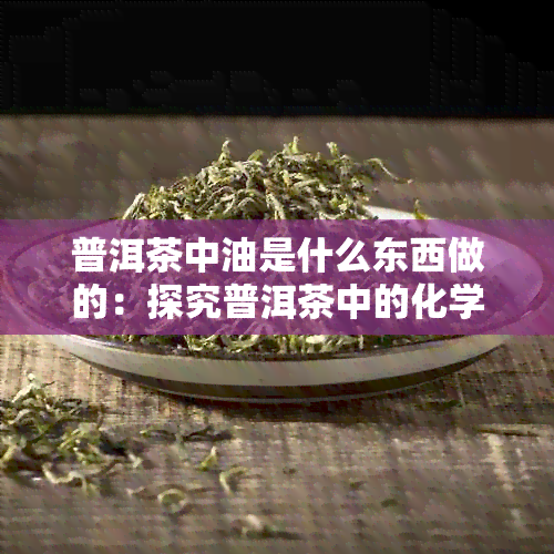 普洱茶中油是什么东西做的：探究普洱茶中的化学成分