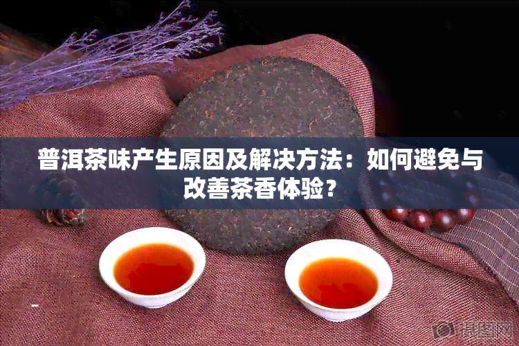 普洱茶味产生原因及解决方法：如何避免与改善茶香体验？