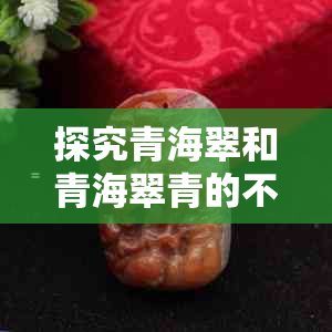 探究青海翠和青海翠青的不同之处，从翡翠、和田玉到青玉一应俱全