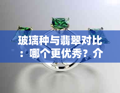 玻璃种与翡翠对比：哪个更优秀？介绍两者区别，以及玻璃种翡翠的档次。