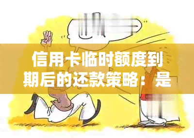 信用卡临时额度到期后的还款策略：是否需要立即完成？期还款是否可行？