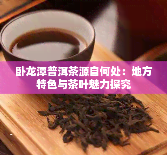 卧龙潭普洱茶源自何处：地方特色与茶叶魅力探究