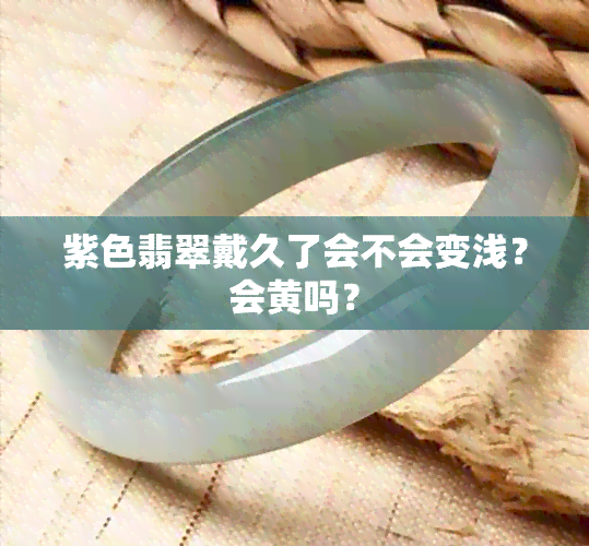 紫色翡翠戴久了会不会变浅？会黄吗？