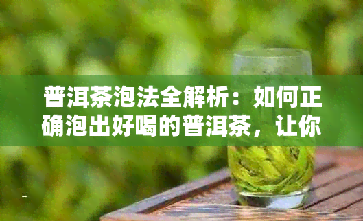 普洱茶泡法全解析：如何正确泡出好喝的普洱茶，让你品尝到口感！