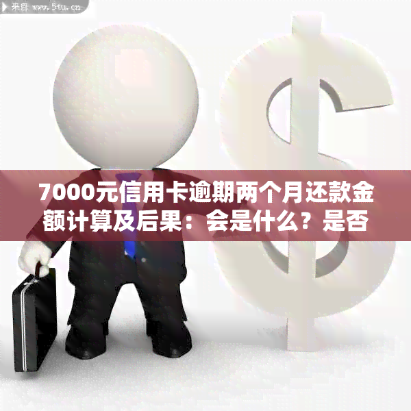 7000元信用卡逾期两个月还款金额计算及后果：会是什么？是否会被起诉？