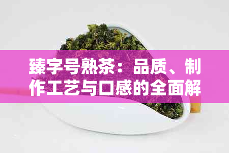 臻字号熟茶：品质、制作工艺与口感的全面解析，助您挑选最适合的熟茶叶