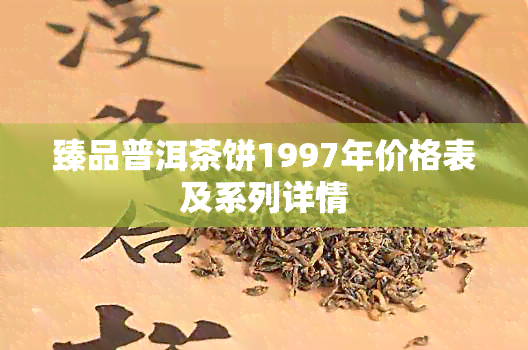 臻品普洱茶饼1997年价格表及系列详情