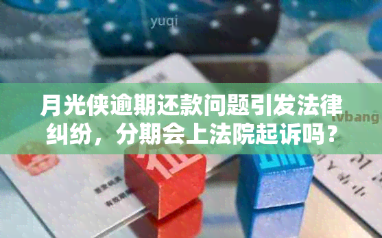 月光侠逾期还款问题引发法律纠纷，分期会上法院起诉吗？