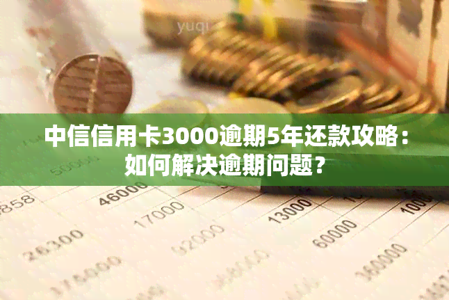 中信信用卡3000逾期5年还款攻略：如何解决逾期问题？