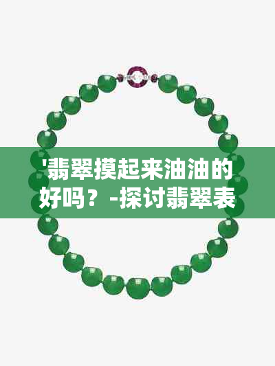 '翡翠摸起来油油的好吗？-探讨翡翠表面油润感的原因及评价标准'