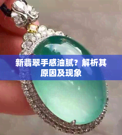 新翡翠手感油腻？解析其原因及现象