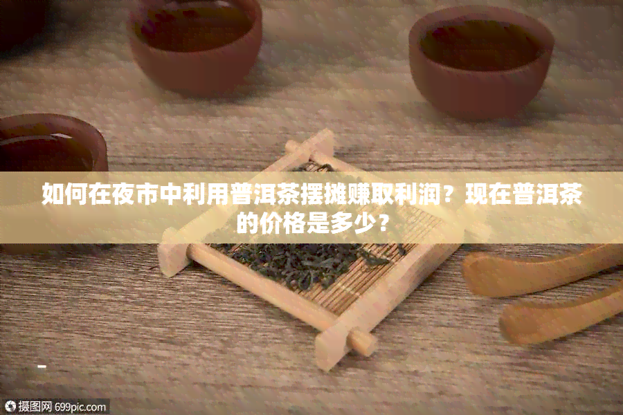 如何在夜市中利用普洱茶摆摊赚取利润？现在普洱茶的价格是多少？