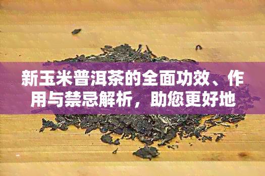 新玉米普洱茶的全面功效、作用与禁忌解析，助您更好地了解和使用该茶