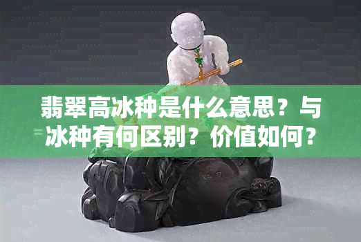 翡翠高冰种是什么意思？与冰种有何区别？价值如何？