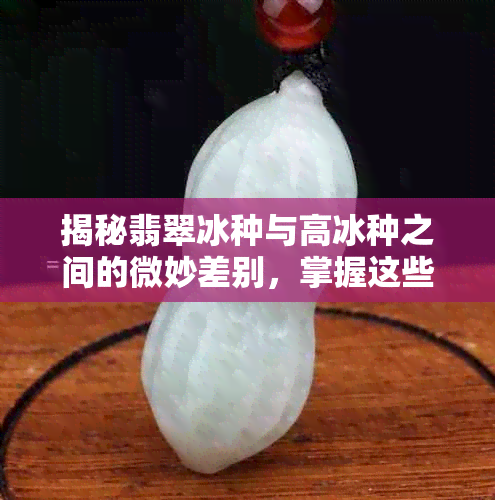 揭秘翡翠冰种与高冰种之间的微妙差别，掌握这些技巧轻松分辨真假