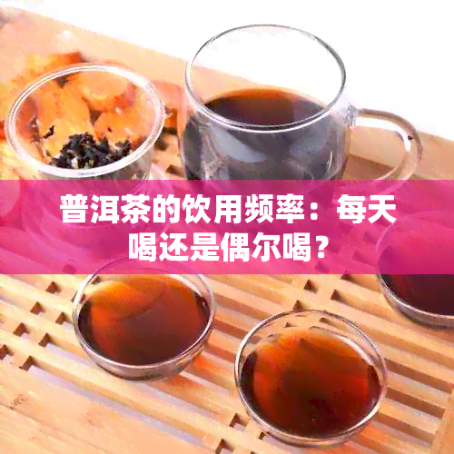 普洱茶的饮用频率：每天喝还是偶尔喝？