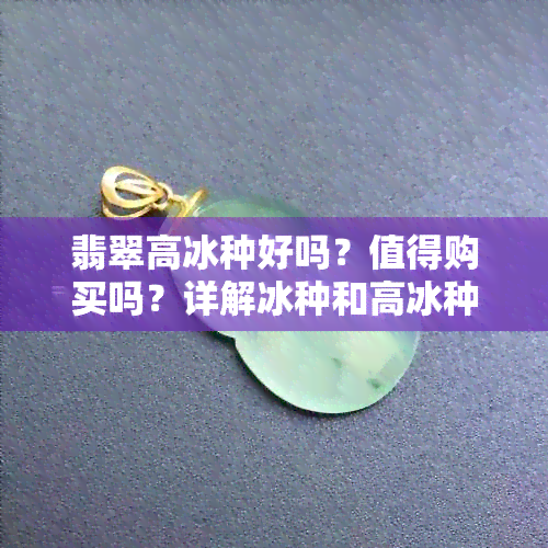 翡翠高冰种好吗？值得购买吗？详解冰种和高冰种区别