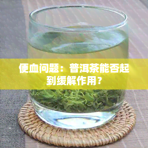 便血问题：普洱茶能否起到缓解作用？