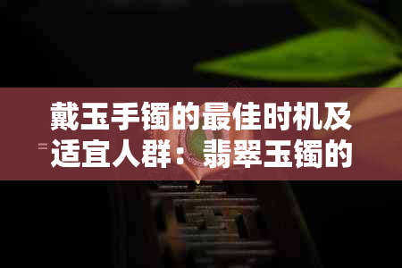 戴玉手镯的更佳时机及适宜人群：翡翠玉镯的选购与佩戴要点