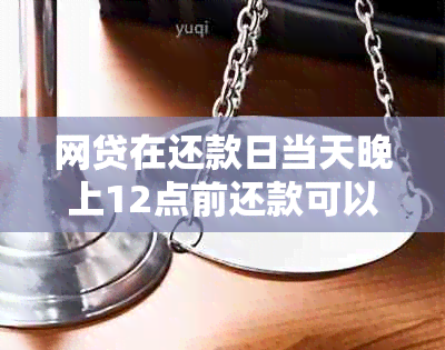 网贷在还款日当天晚上12点前还款可以吗有影响吗