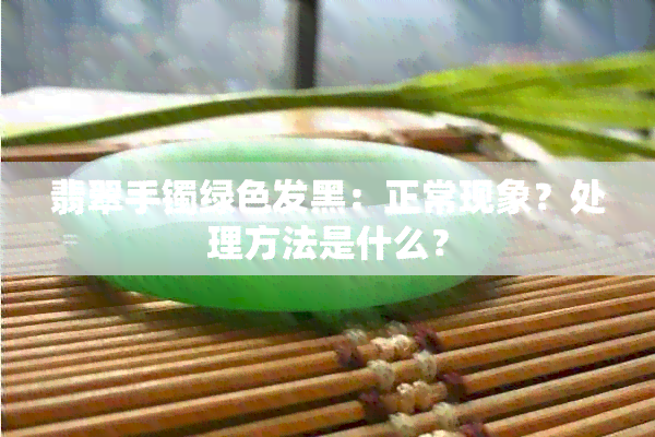 翡翠手镯绿色发黑：正常现象？处理方法是什么？