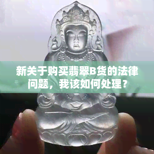 新关于购买翡翠B货的法律问题，我该如何处理？