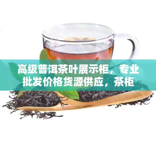 高级普洱茶叶展示柜，专业批发价格货源供应，茶柜