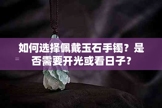 如何选择佩戴玉石手镯？是否需要开光或看日子？