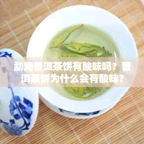 勐海普洱茶饼有酸味吗？普洱茶饼为什么会有酸味？