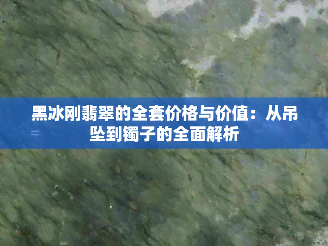 黑冰刚翡翠的全套价格与价值：从吊坠到镯子的全面解析