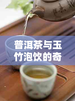 普洱茶与玉竹泡饮的奇妙组合：功效与作用大揭秘