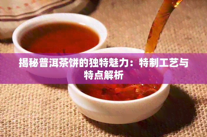 揭秘普洱茶饼的独特魅力：特制工艺与特点解析