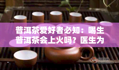 普洱茶爱好者必知：喝生普洱茶会上火吗？医生为你解答疑惑