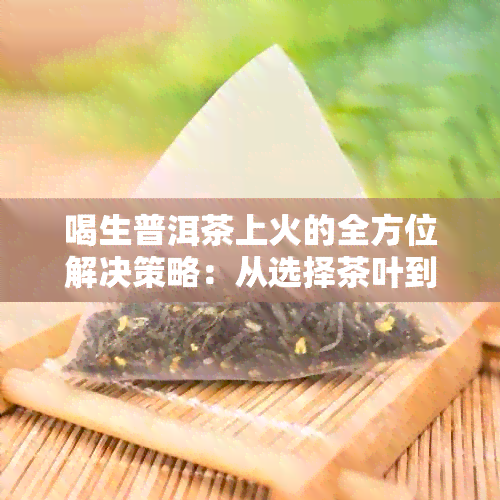 喝生普洱茶上火的全方位解决策略：从选择茶叶到调整生活方式