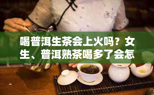 喝普洱生茶会上火吗？女生、普洱熟茶喝多了会怎么样？