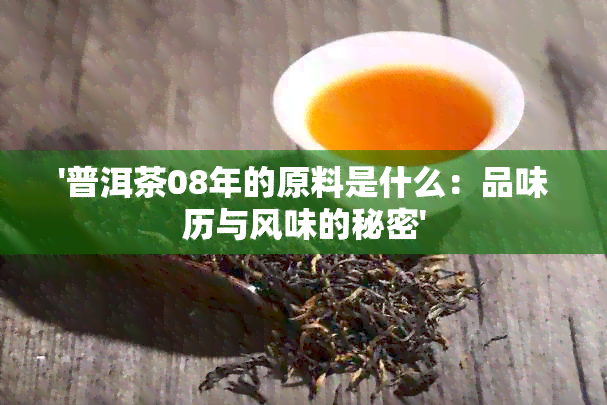 '普洱茶08年的原料是什么：品味历与风味的秘密'