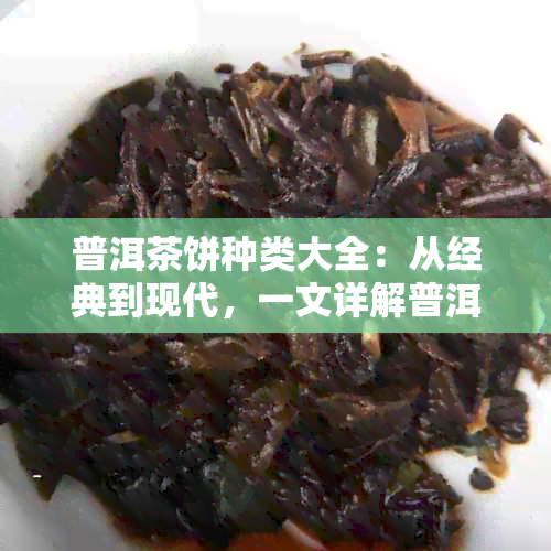 普洱茶饼种类大全：从经典到现代，一文详解普洱茶饼分几种。