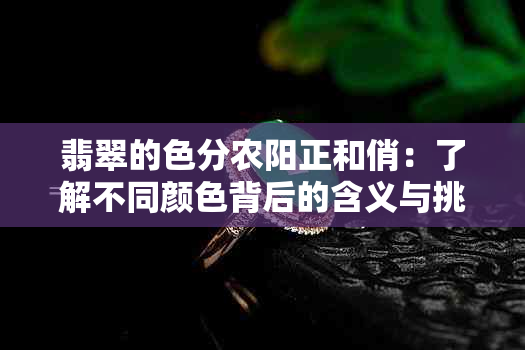 翡翠的色分农阳正和俏：了解不同颜色背后的含义与挑选技巧