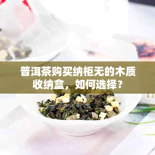 普洱茶购买纳柜无的木质收纳盒，如何选择？