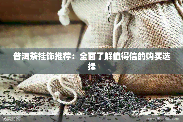 普洱茶挂饰推荐：全面了解值得信的购买选择