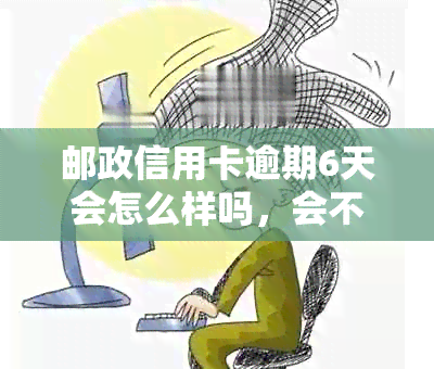 邮政信用卡逾期6天会怎么样吗，会不会上？