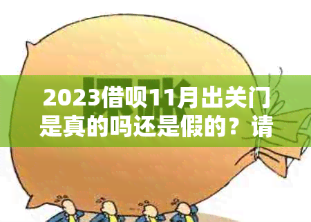 2023借呗11月出关门是真的吗还是假的？请问您想了解哪个方面的信息呢？