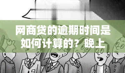 网商贷的逾期时间是如何计算的？晚上8点后还款是否会被视为逾期？