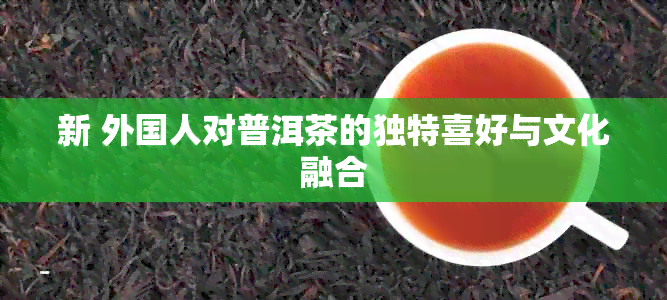 新 外国人对普洱茶的独特喜好与文化融合