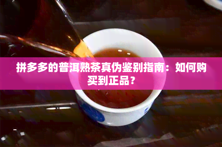 拼多多的普洱熟茶真伪鉴别指南：如何购买到正品？