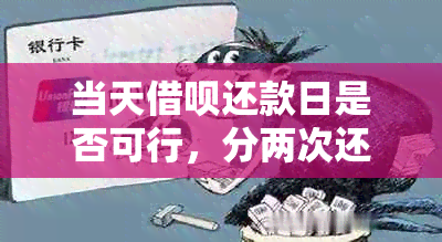 当天借呗还款日是否可行，分两次还款安全吗？与信用卡相比有什么优势？